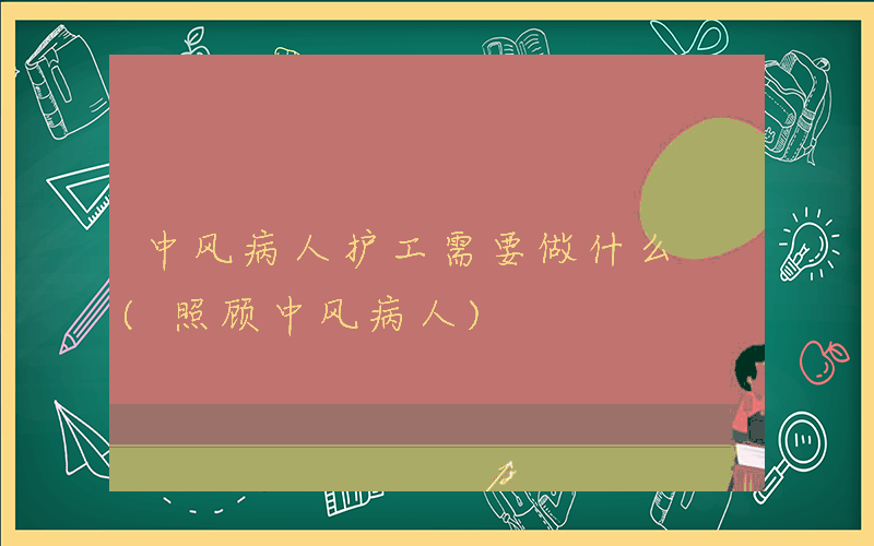 中风病人护工需要做什么 (照顾中风病人)